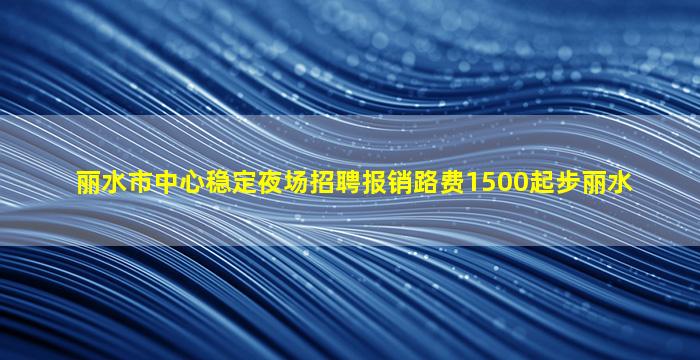 丽水市中心稳定夜场招聘报销路费1500起步丽水